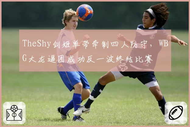 TheShy剑姬单带牵制四人防守,WBG大龙逼团成功反一波终结比赛