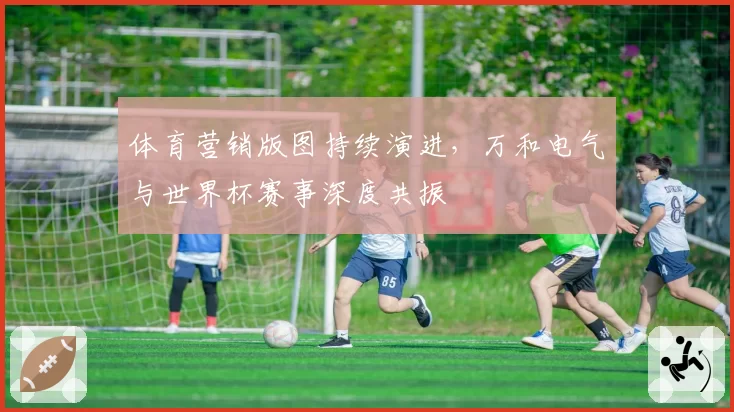 体育营销版图持续演进,万和电气与世界杯赛事深度共振