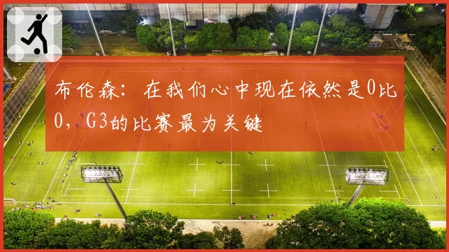 布伦森：在我们心中现在依然是0比0，G3的比赛最为关键
