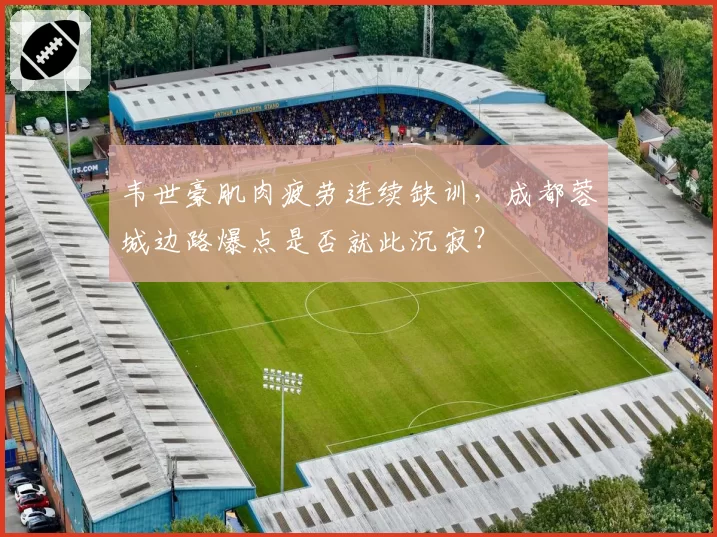 韦世豪肌肉疲劳连续缺训,成都蓉城边路爆点是否就此沉寂?