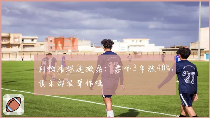 利物浦球迷掀桌：票价3年涨40%，俱乐部装聋作哑