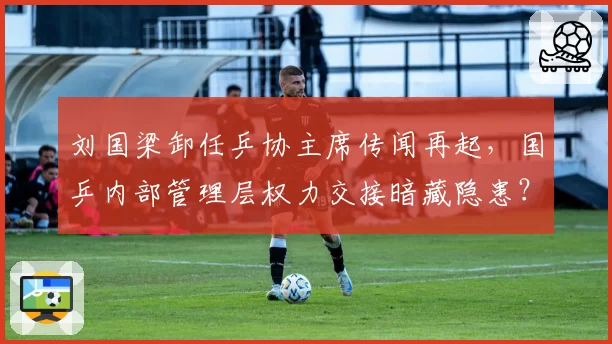 刘国梁卸任乒协主席传闻再起，国乒内部管理层权力交接暗藏隐患？