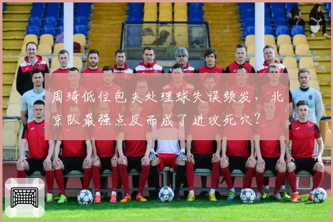 周琦低位包夹处理球失误频发，北京队最强点反而成了进攻死穴？