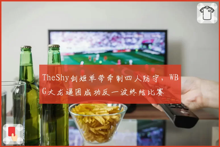 TheShy剑姬单带牵制四人防守,WBG大龙逼团成功反一波终结比赛
