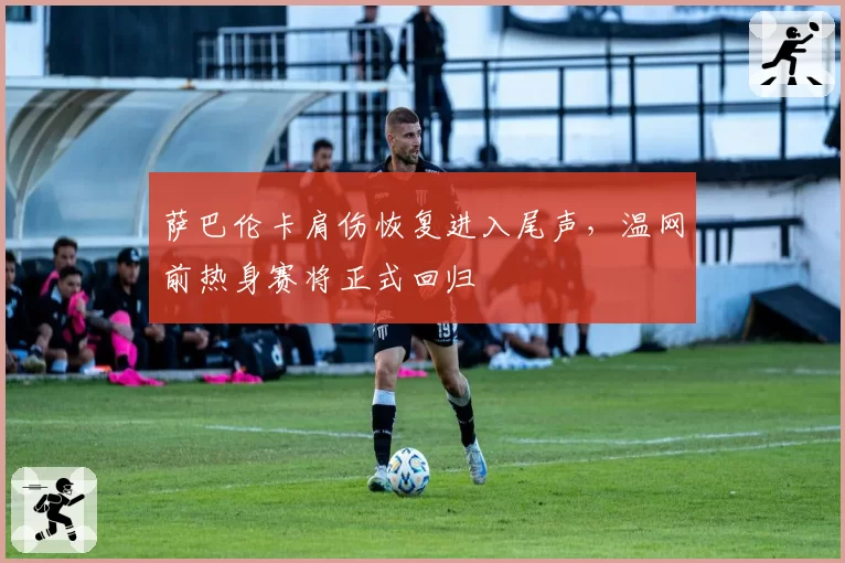 萨巴伦卡肩伤恢复进入尾声,温网前热身赛将正式回归