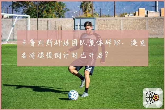 卡普利斯科娃团队集体辞职,捷克名将退役倒计时已开启?
