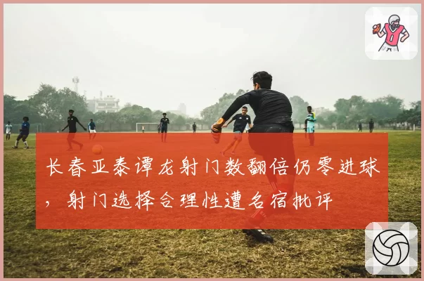 长春亚泰谭龙射门数翻倍仍零进球,射门选择合理性遭名宿批评