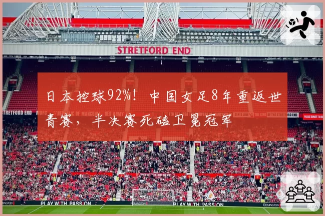 日本控球92%!中国女足8年重返世青赛,半决赛死磕卫冕冠军