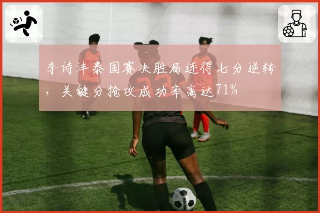 李诗沣泰国赛决胜局连得七分逆转,关键分抢攻成功率高达71%