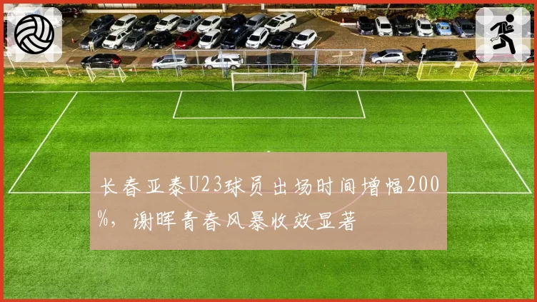 长春亚泰U23球员出场时间增幅200%，谢晖青春风暴收效显著
