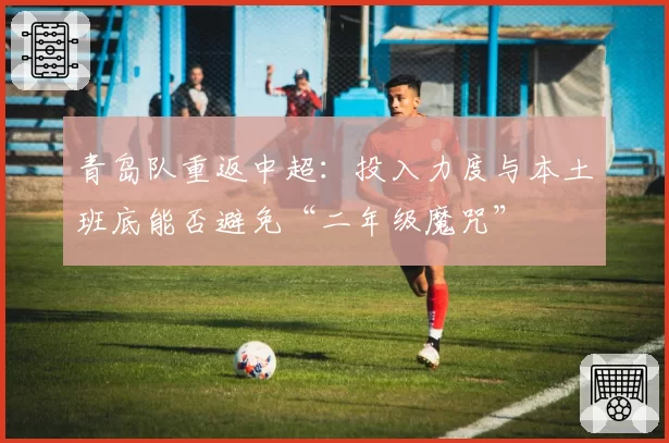 青岛队重返中超:投入力度与本土班底能否避免“二年级魔咒”