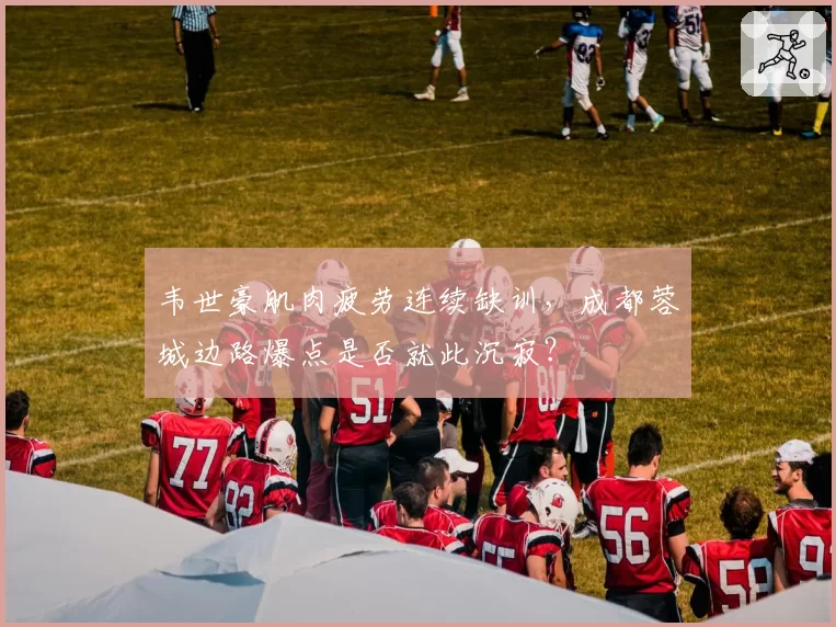 韦世豪肌肉疲劳连续缺训,成都蓉城边路爆点是否就此沉寂?