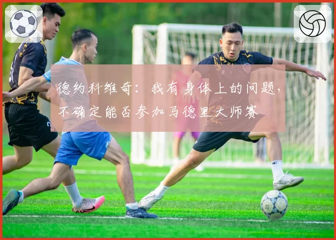 德约科维奇：我有身体上的问题，不确定能否参加马德里大师赛