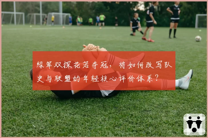 绿军双探花若夺冠,将如何改写队史与联盟的年轻核心评价体系?