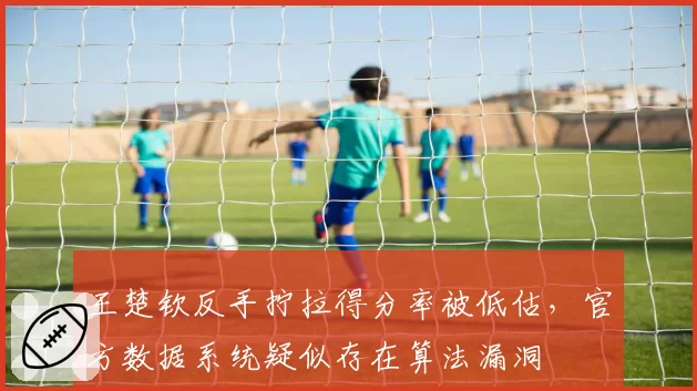 王楚钦反手拧拉得分率被低估,官方数据系统疑似存在算法漏洞