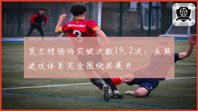 莫兰特场均突破次数19.2次,灰熊进攻体系完全围绕其展开