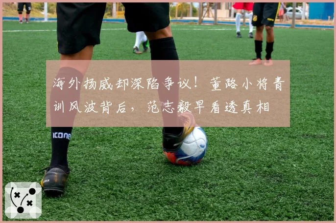 海外扬威却深陷争议!董路小将青训风波背后,范志毅早看透真相
