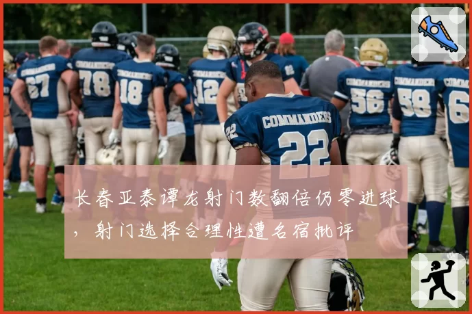 长春亚泰谭龙射门数翻倍仍零进球,射门选择合理性遭名宿批评
