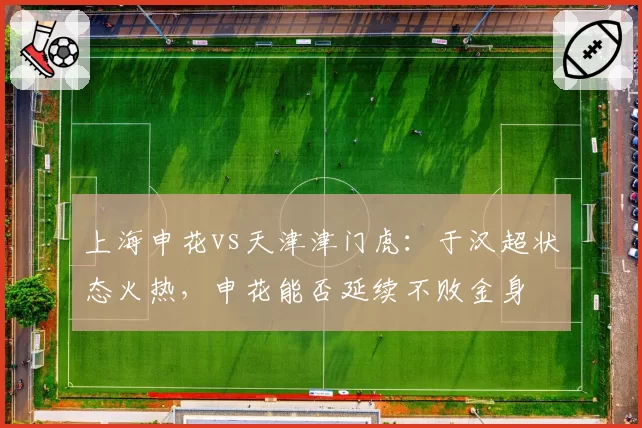 上海申花vs天津津门虎：于汉超状态火热，申花能否延续不败金身