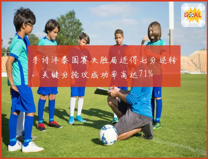 李诗沣泰国赛决胜局连得七分逆转，关键分抢攻成功率高达71%