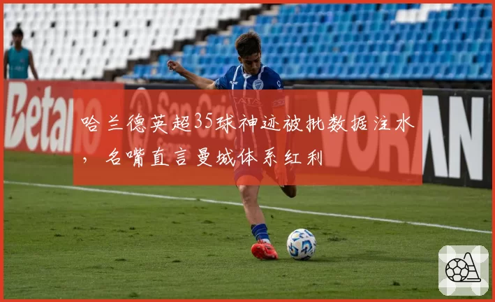 哈兰德英超35球神迹被批数据注水，名嘴直言曼城体系红利
