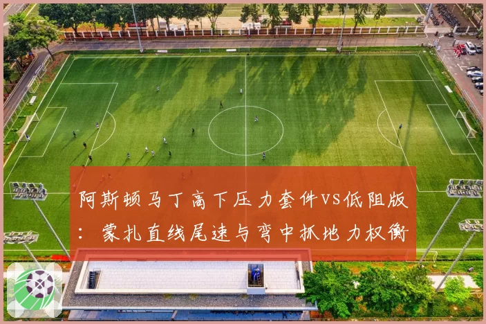 阿斯顿马丁高下压力套件vs低阻版：蒙扎直线尾速与弯中抓地力权衡