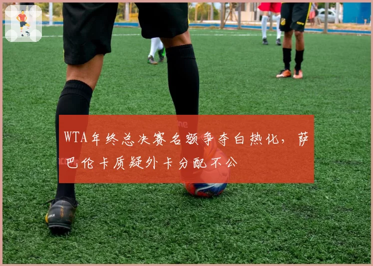 WTA年终总决赛名额争夺白热化，萨巴伦卡质疑外卡分配不公