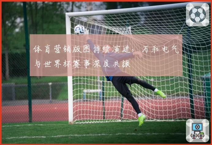 体育营销版图持续演进,万和电气与世界杯赛事深度共振