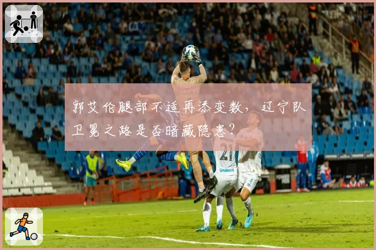郭艾伦腿部不适再添变数，辽宁队卫冕之路是否暗藏隐患？