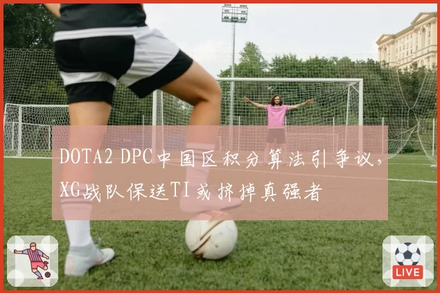 DOTA2 DPC中国区积分算法引争议，XG战队保送TI或挤掉真强者