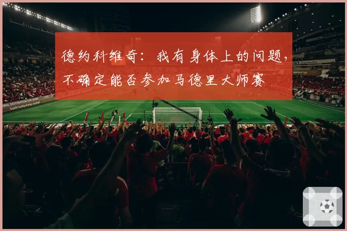 德约科维奇：我有身体上的问题，不确定能否参加马德里大师赛