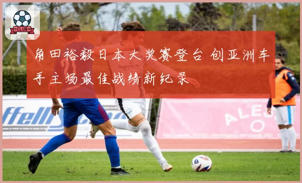 角田裕毅日本大奖赛登台 创亚洲车手主场最佳战绩新纪录