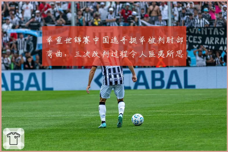 举重世锦赛中国选手挺举被判肘部弯曲，三次改判过程令人匪夷所思