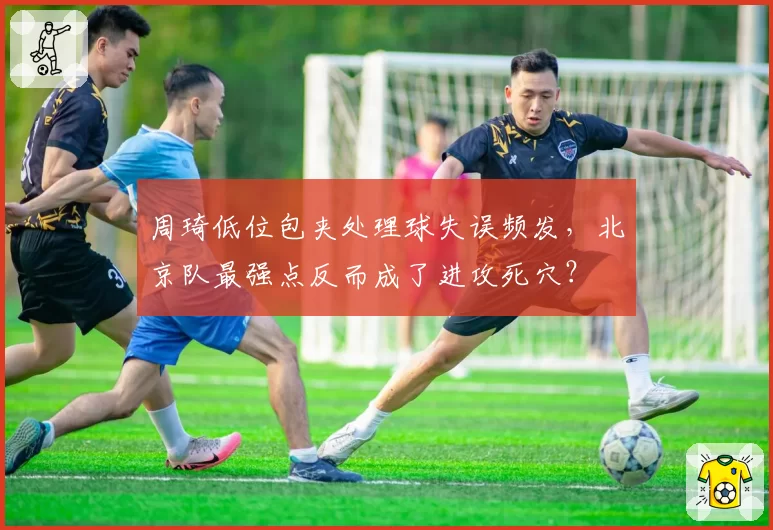 周琦低位包夹处理球失误频发，北京队最强点反而成了进攻死穴？